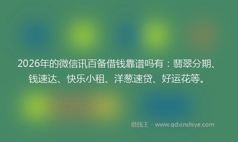 2026年的微信讯百备借钱靠谱吗有：翡翠分期、钱速达、快乐小租、洋葱速贷、好运花等。