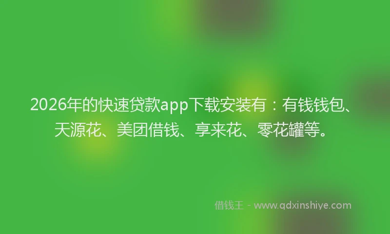 2026年的快速贷款app下载安装有:有钱钱包、天源花、美团借钱、享来花、零花罐等。