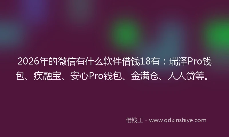 2026年的微信有什么软件借钱18有：瑞泽Pro钱包、疾融宝、安心Pro钱包、金满仓、人人贷等。