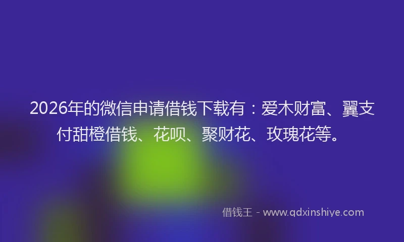 2026年的微信申请借钱下载有：爱木财富、翼支付甜橙借钱、花呗、聚财花、玫瑰花等。