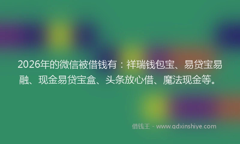 2026年的微信被借钱有：祥瑞钱包宝、易贷宝易融、现金易贷宝盒、头条放心借、魔法现金等。