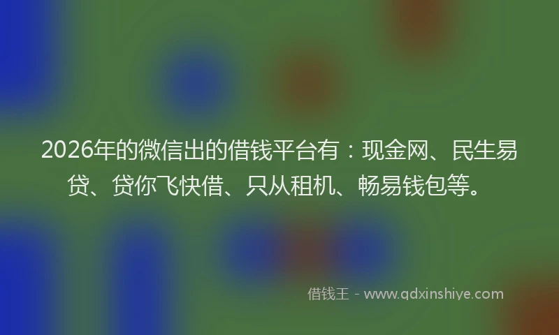 2026年的微信出的借钱平台有：现金网、民生易贷、贷你飞快借、只从租机、畅易钱包等。