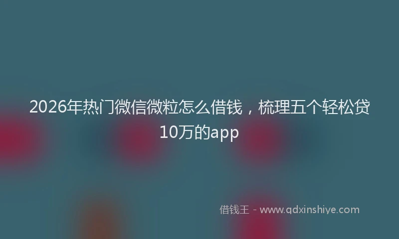 2026年热门微信微粒怎么借钱，梳理五个轻松贷10万的app