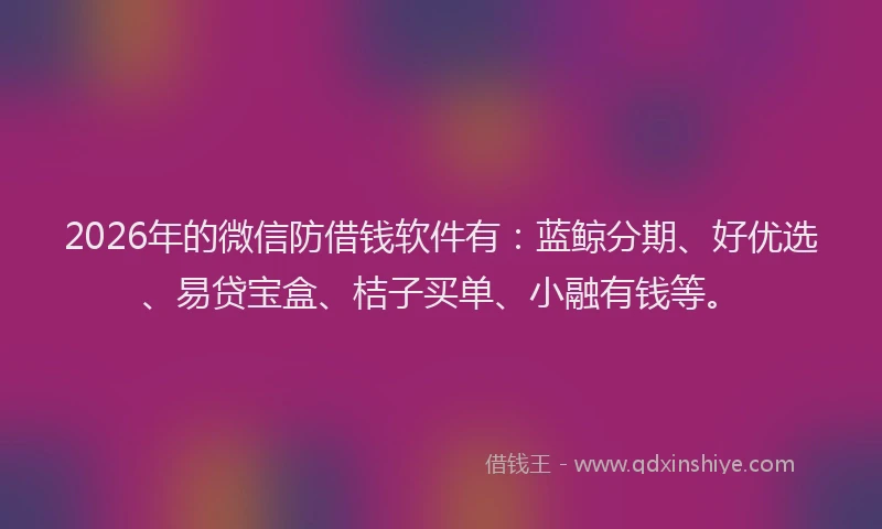 2026年的微信防借钱软件有：蓝鲸分期、好优选、易贷宝盒、桔子买单、小融有钱等。