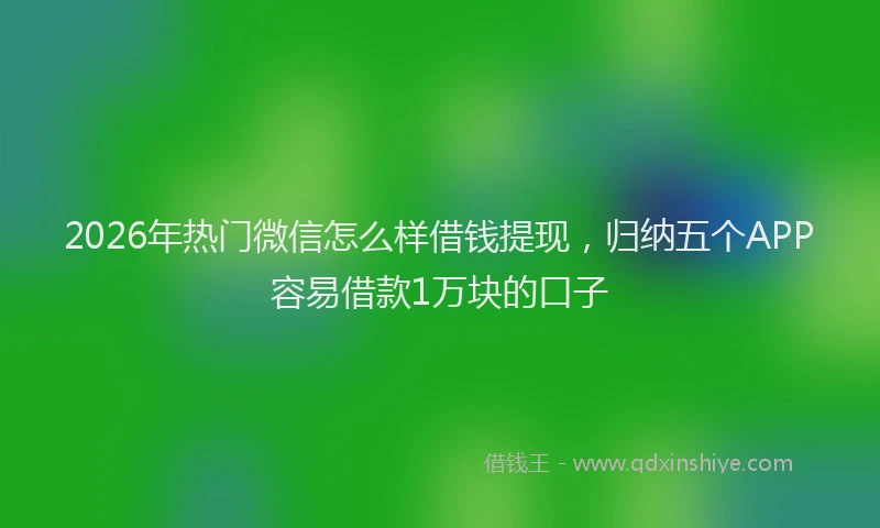 2026年热门微信怎么样借钱提现,归纳五个APP容易借款1万块的口子