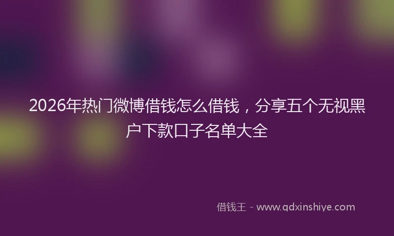 2026年热门微博借钱怎么借钱，分享五个无视黑户下款口子名单大全