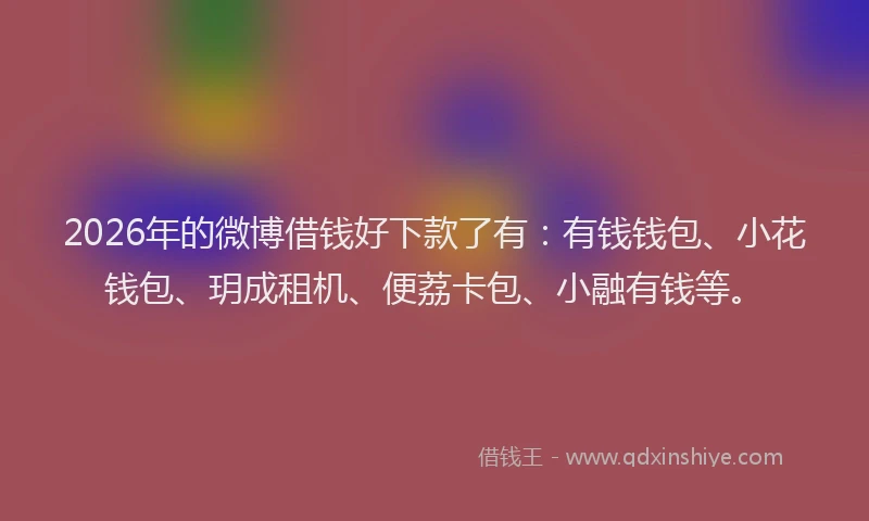 2026年的微博借钱好下款了有：有钱钱包、小花钱包、玥成租机、便荔卡包、小融有钱等。