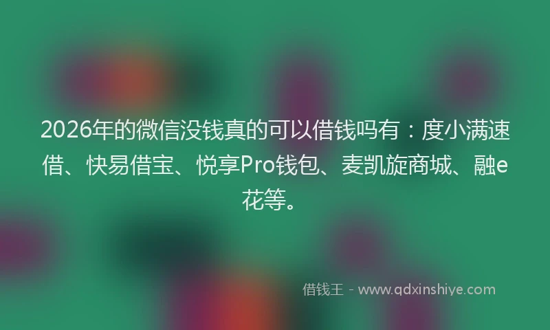 2026年的微信没钱真的可以借钱吗有：度小满速借、快易借宝、悦享Pro钱包、麦凯旋商城、融e花等。