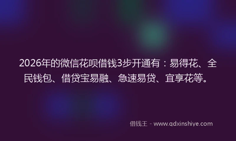 2026年的微信花呗借钱3步开通有：易得花、全民钱包、借贷宝易融、急速易贷、宜享花等。