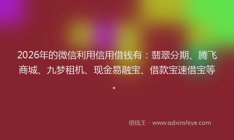 2026年的微信利用信用借钱有：翡翠分期、腾飞商城、九梦租机、现金易融宝、借款宝速借宝等。