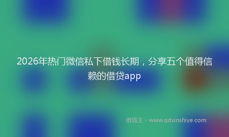 2026年热门微信私下借钱长期，分享五个值得信赖的借贷app