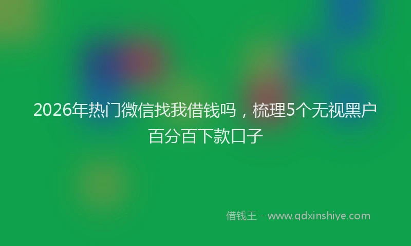 2026年热门微信找我借钱吗，梳理5个无视黑户百分百下款口子