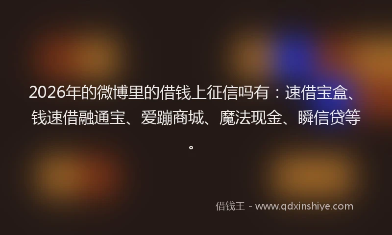 2026年的微博里的借钱上征信吗有：速借宝盒、钱速借融通宝、爱蹦商城、魔法现金、瞬信贷等。