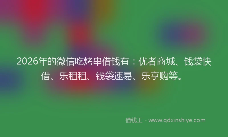 2026年的微信吃烤串借钱有：优者商城、钱袋快借、乐租租、钱袋速易、乐享购等。