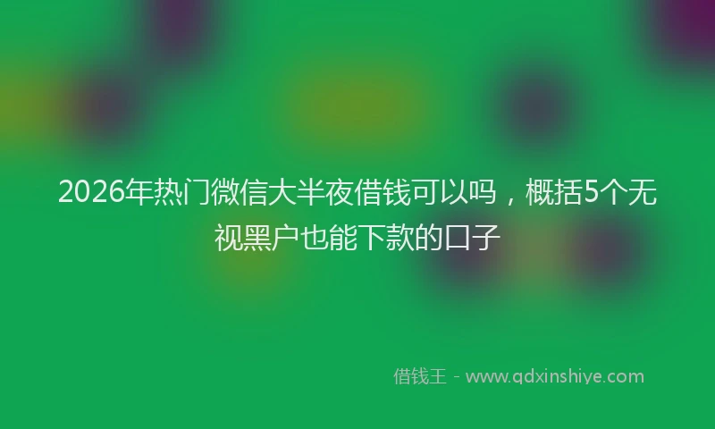 2026年热门微信大半夜借钱可以吗,概括5个无视黑户也能下款的口子