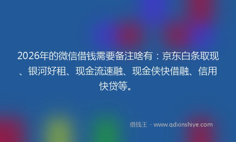 2026年的微信借钱需要备注啥有：京东白条取现、银河好租、现金流速融、现金侠快借融、信用快贷等。