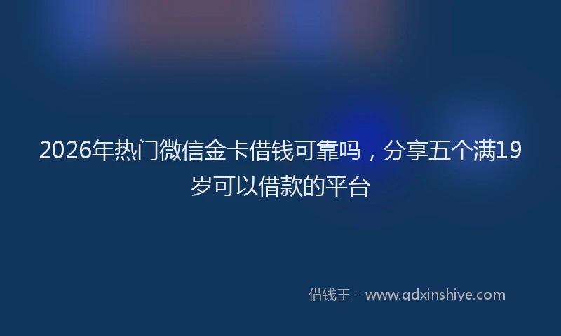 2026年热门微信金卡借钱可靠吗，分享五个满19岁可以借款的平台