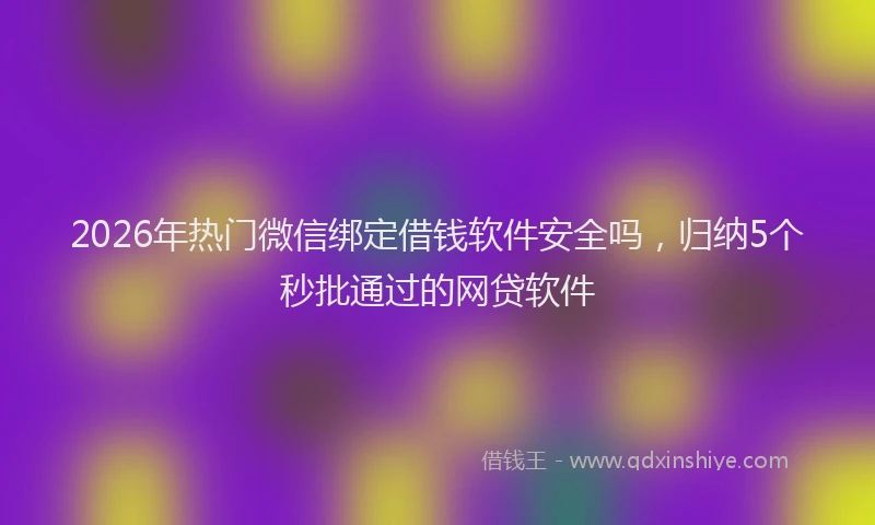 2026年热门微信绑定借钱软件安全吗，归纳5个秒批通过的网贷软件