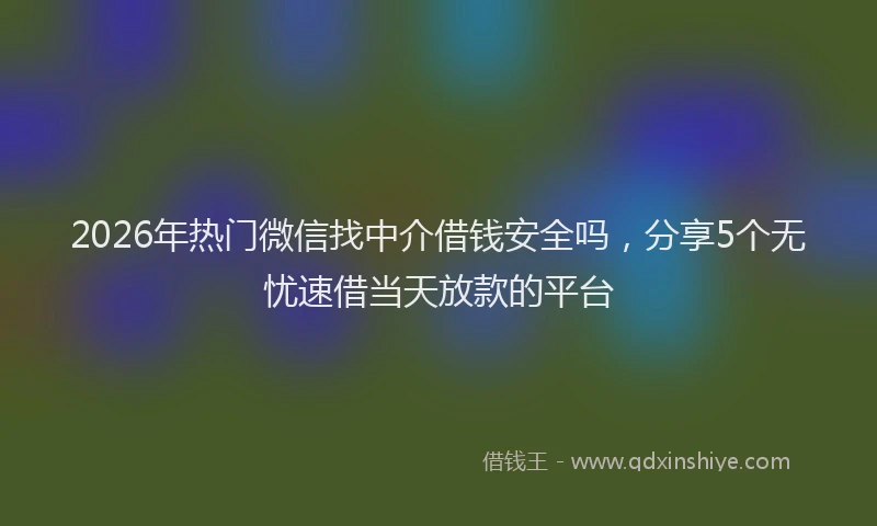 2026年热门微信找中介借钱安全吗，分享5个无忧速借当天放款的平台