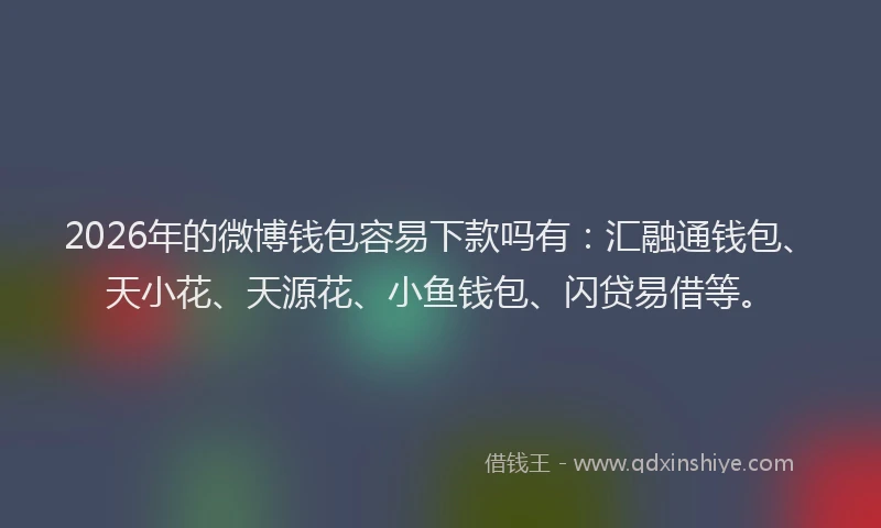 2026年的微博钱包容易下款吗有：汇融通钱包、天小花、天源花、小鱼钱包、闪贷易借等。