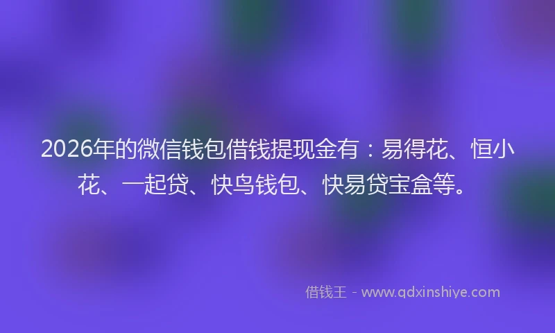 2026年的微信钱包借钱提现金有：易得花、恒小花、一起贷、快鸟钱包、快易贷宝盒等。