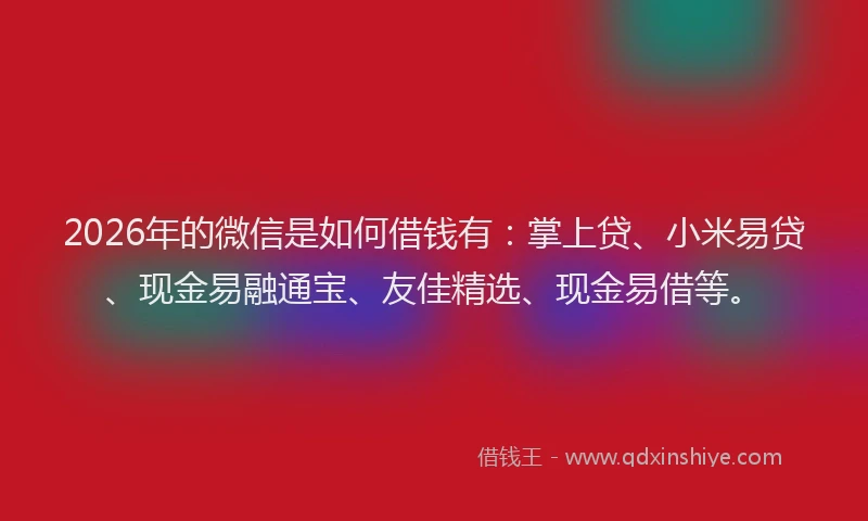 2026年的微信是如何借钱有：掌上贷、小米易贷、现金易融通宝、友佳精选、现金易借等。