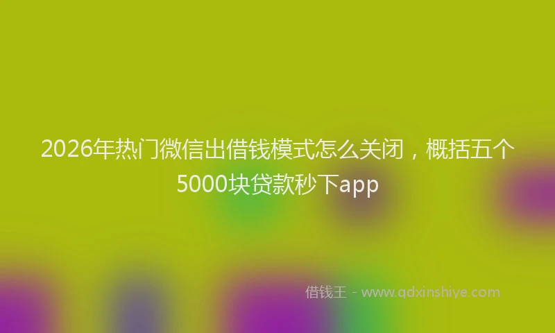 2026年热门微信出借钱模式怎么关闭，概括五个5000块贷款秒下app