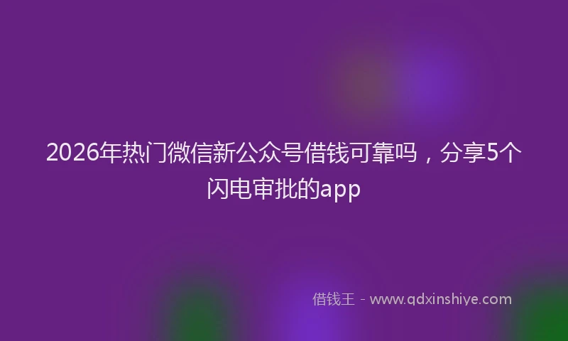 2026年热门微信新公众号借钱可靠吗,分享5个闪电审批的app