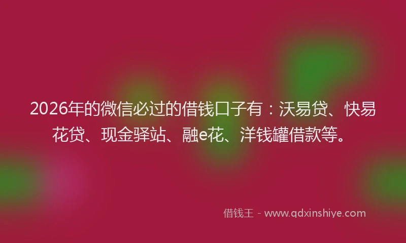 2026年的微信必过的借钱口子有：沃易贷、快易花贷、现金驿站、融e花、洋钱罐借款等。