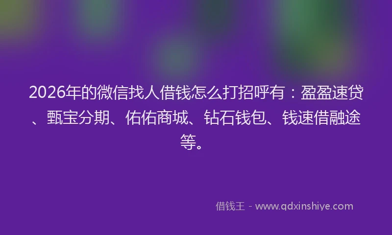 2026年的微信找人借钱怎么打招呼有：盈盈速贷、甄宝分期、佑佑商城、钻石钱包、钱速借融途等。