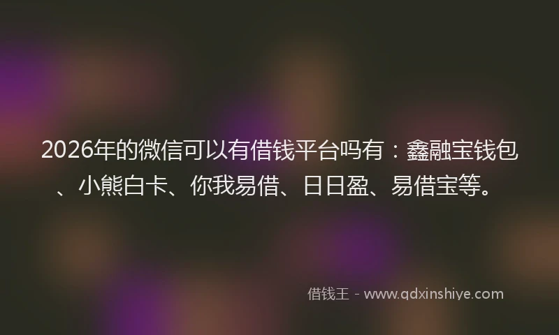 2026年的微信可以有借钱平台吗有:鑫融宝钱包、小熊白卡、你我易借、日日盈、易借宝等。
