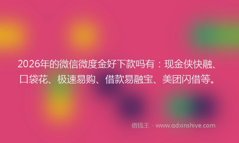 2026年的微信微度金好下款吗有：现金侠快融、口袋花、极速易购、借款易融宝、美团闪借等。