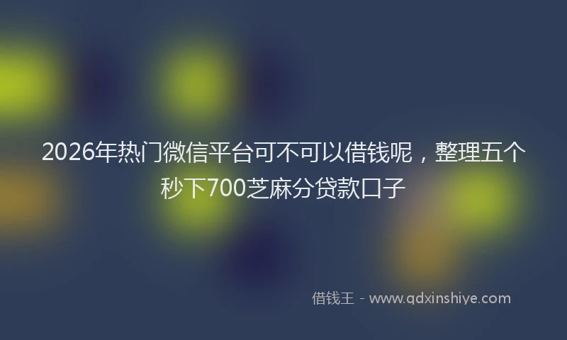 2026年热门微信平台可不可以借钱呢,整理五个秒下700芝麻分贷款口子