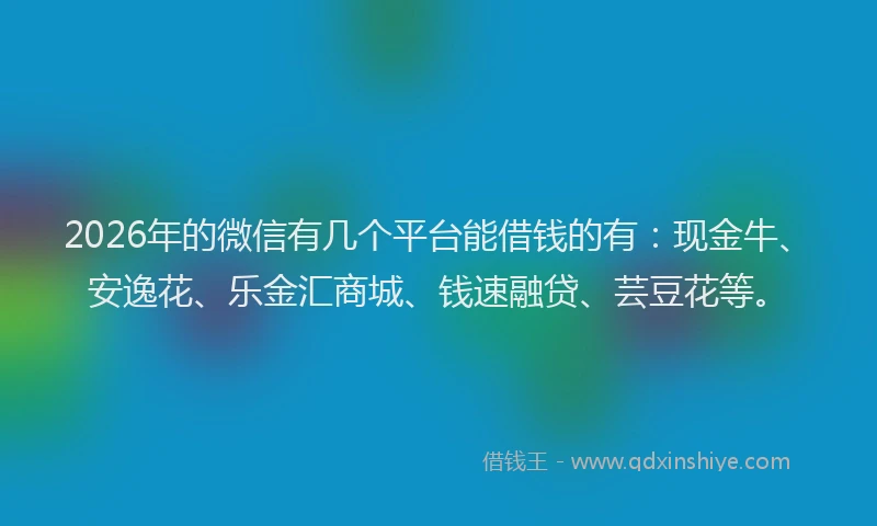 2026年的微信有几个平台能借钱的有：现金牛、安逸花、乐金汇商城、钱速融贷、芸豆花等。