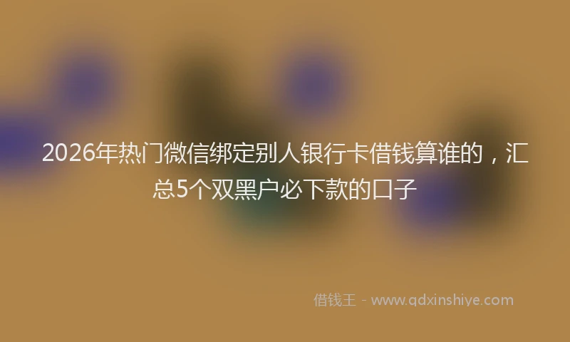 2026年热门微信绑定别人银行卡借钱算谁的，汇总5个双黑户必下款的口子