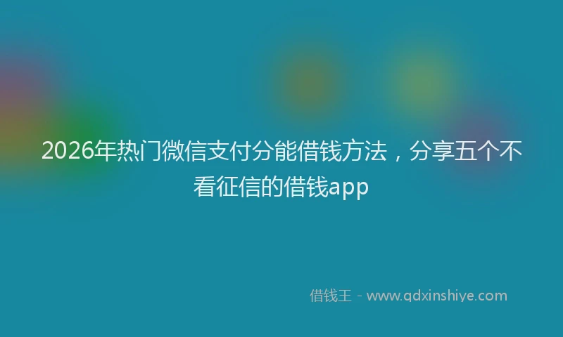 2026年热门微信支付分能借钱方法，分享五个不看征信的借钱app