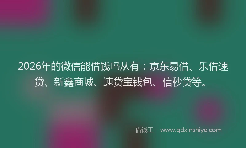 2026年的微信能借钱吗从有：京东易借、乐借速贷、新鑫商城、速贷宝钱包、信秒贷等。