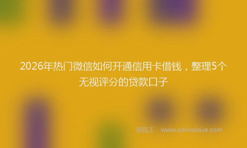 2026年热门微信如何开通信用卡借钱，整理5个无视评分的贷款口子