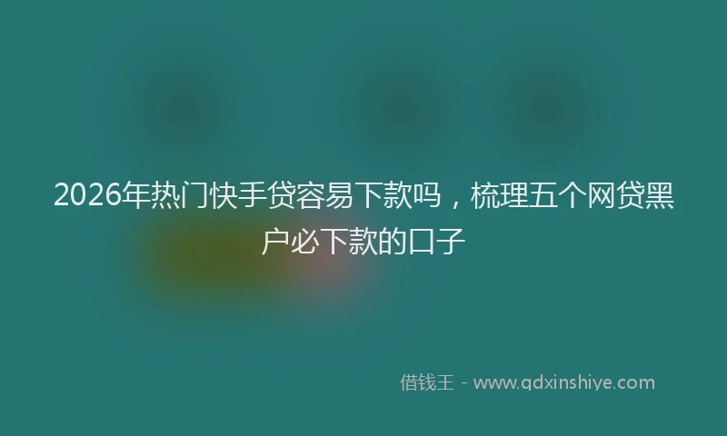 2026年热门快手贷容易下款吗，梳理五个网贷黑户必下款的口子