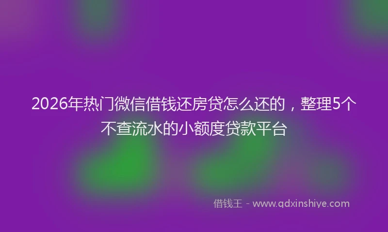 2026年热门微信借钱还房贷怎么还的，整理5个不查流水的小额度贷款平台