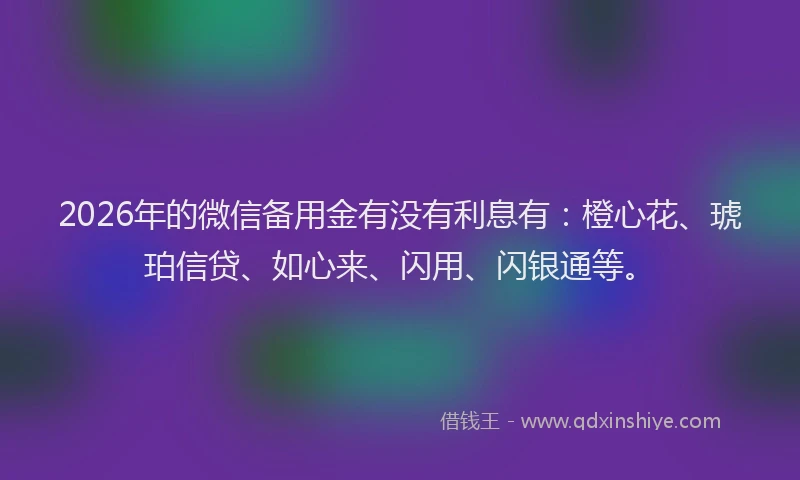 2026年的微信备用金有没有利息有：橙心花、琥珀信贷、如心来、闪用、闪银通等。