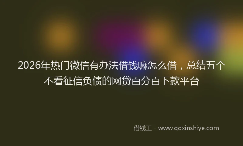 2026年热门微信有办法借钱嘛怎么借，总结五个不看征信负债的网贷百分百下款平台