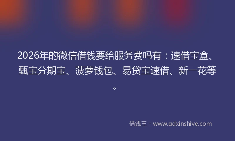 2026年的微信借钱要给服务费吗有：速借宝盒、甄宝分期宝、菠萝钱包、易贷宝速借、新一花等。
