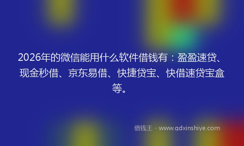 2026年的微信能用什么软件借钱有：盈盈速贷、现金秒借、京东易借、快捷贷宝、快借速贷宝盒等。