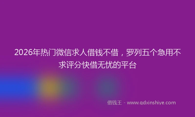 2026年热门微信求人借钱不借,罗列五个急用不求评分快借无忧的平台