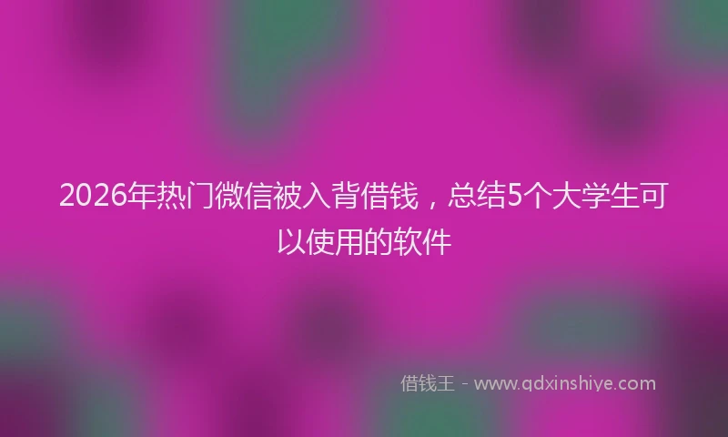 2026年热门微信被入背借钱，总结5个大学生可以使用的软件