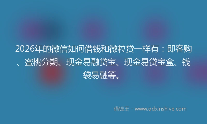 2026年的微信如何借钱和微粒贷一样有：即客购、蜜桃分期、现金易融贷宝、现金易贷宝盒、钱袋易融等。