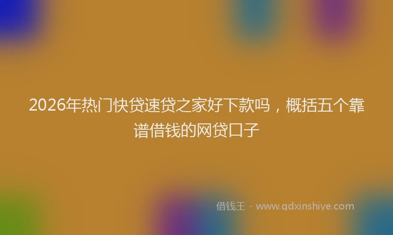 2026年热门快贷速贷之家好下款吗，概括五个靠谱借钱的网贷口子