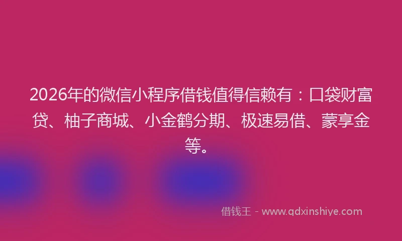 2026年的微信小程序借钱值得信赖有：口袋财富贷、柚子商城、小金鹤分期、极速易借、蒙享金等。