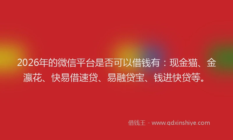 2026年的微信平台是否可以借钱有:现金猫、金瀛花、快易借速贷、易融贷宝、钱进快贷等。